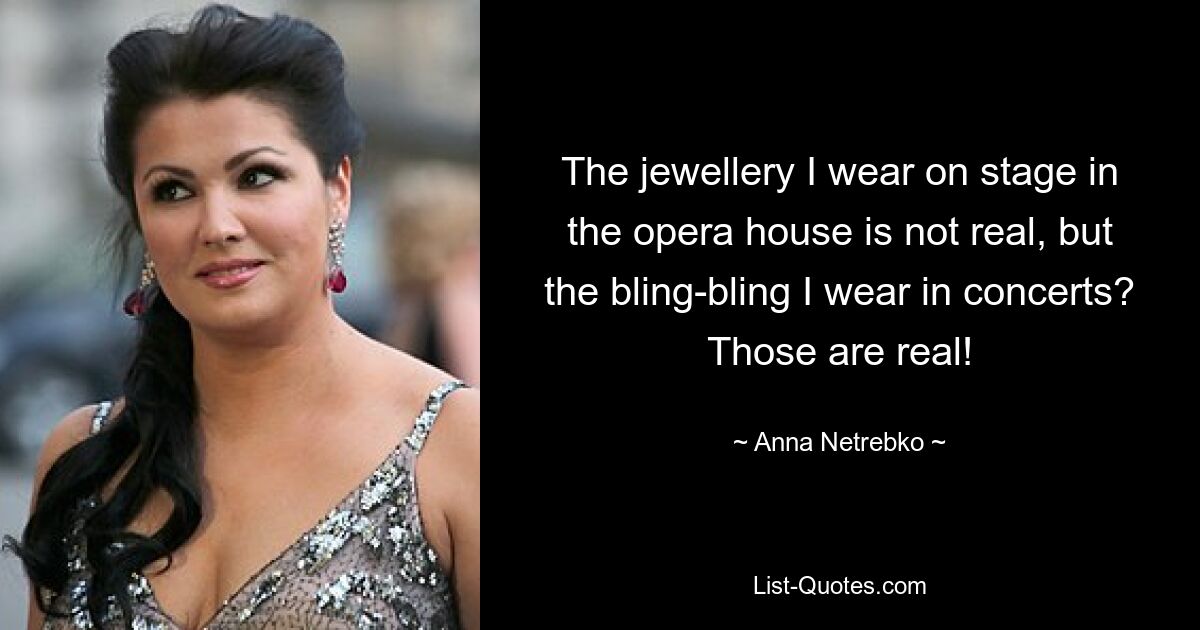 The jewellery I wear on stage in the opera house is not real, but the bling-bling I wear in concerts? Those are real! — © Anna Netrebko