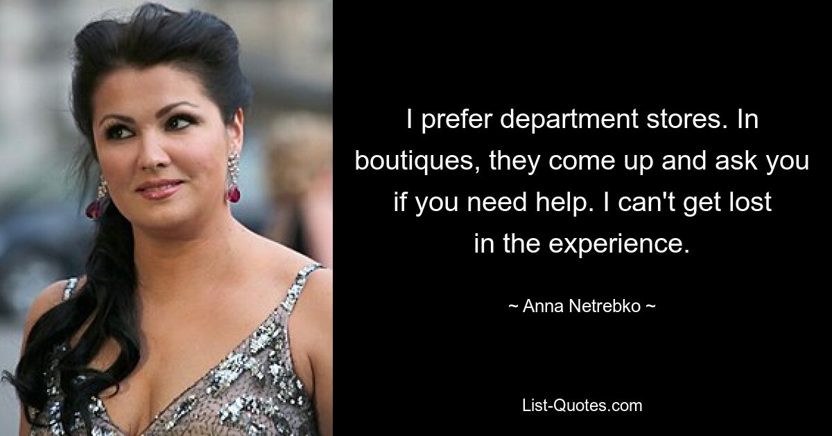 I prefer department stores. In boutiques, they come up and ask you if you need help. I can't get lost in the experience. — © Anna Netrebko