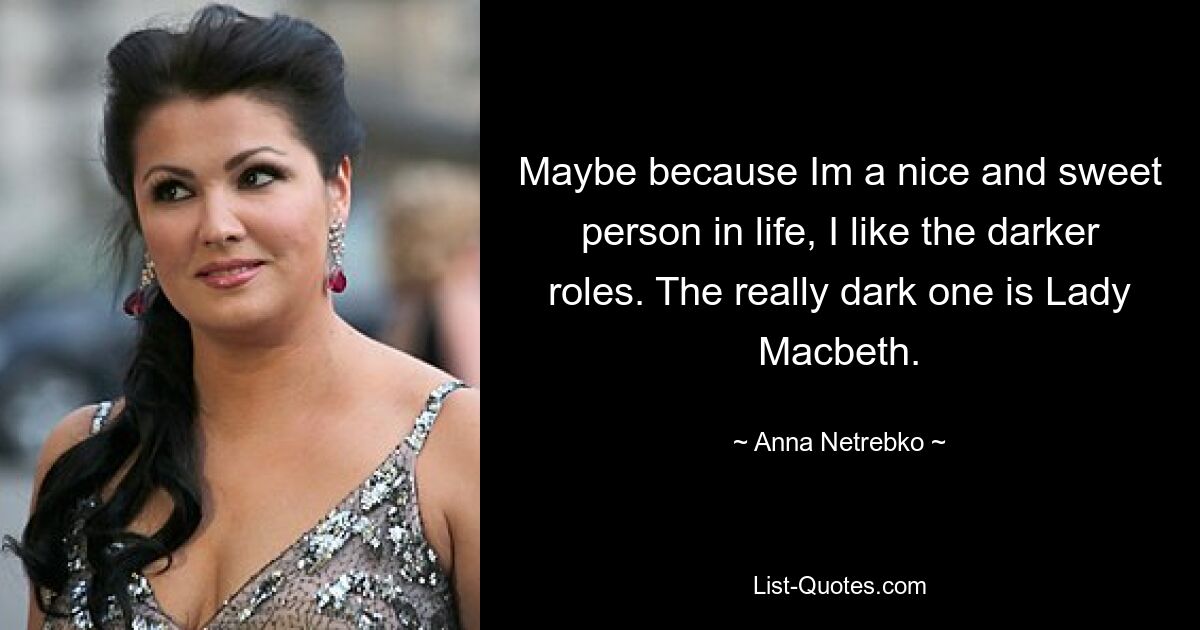 Maybe because Im a nice and sweet person in life, I like the darker roles. The really dark one is Lady Macbeth. — © Anna Netrebko