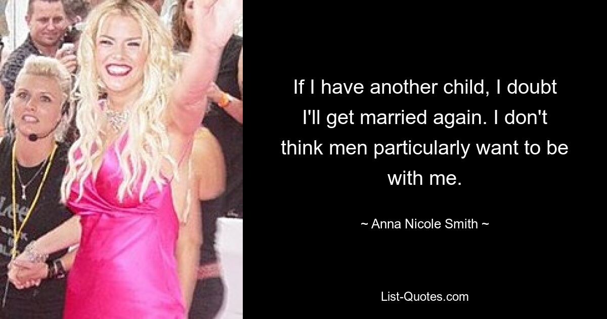 If I have another child, I doubt I'll get married again. I don't think men particularly want to be with me. — © Anna Nicole Smith