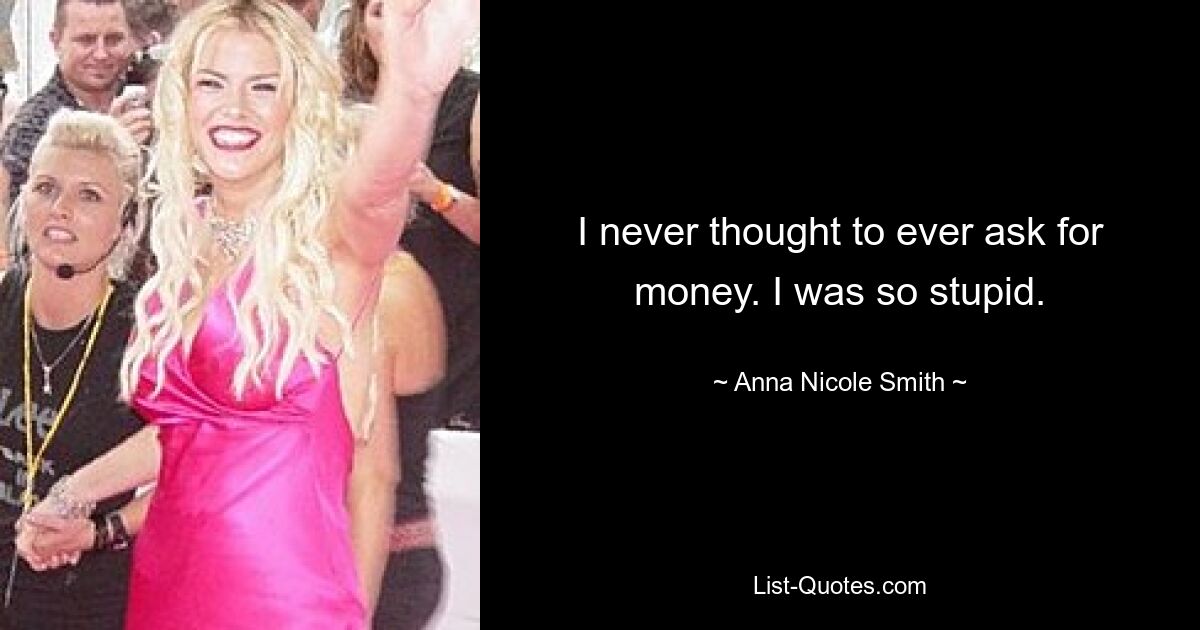 I never thought to ever ask for money. I was so stupid. — © Anna Nicole Smith