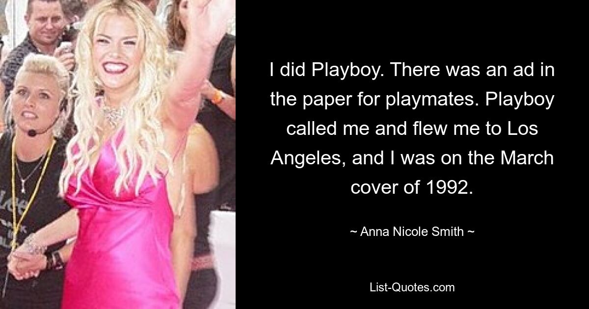 Ich habe Playboy gemacht. In der Zeitung gab es eine Anzeige für Spielkameraden. Der Playboy rief mich an und flog mich nach Los Angeles, und ich war auf dem März-Cover von 1992. — © Anna Nicole Smith