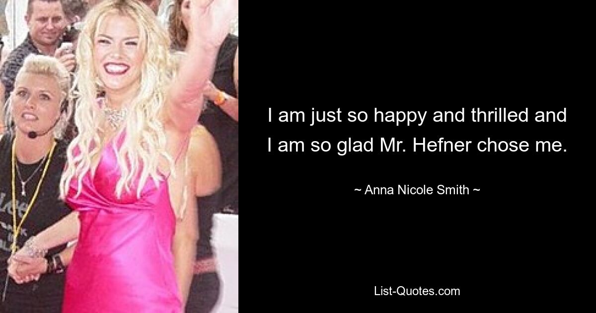 I am just so happy and thrilled and I am so glad Mr. Hefner chose me. — © Anna Nicole Smith