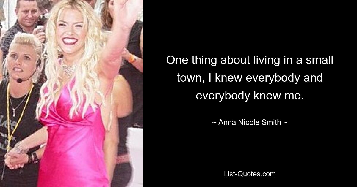 One thing about living in a small town, I knew everybody and everybody knew me. — © Anna Nicole Smith