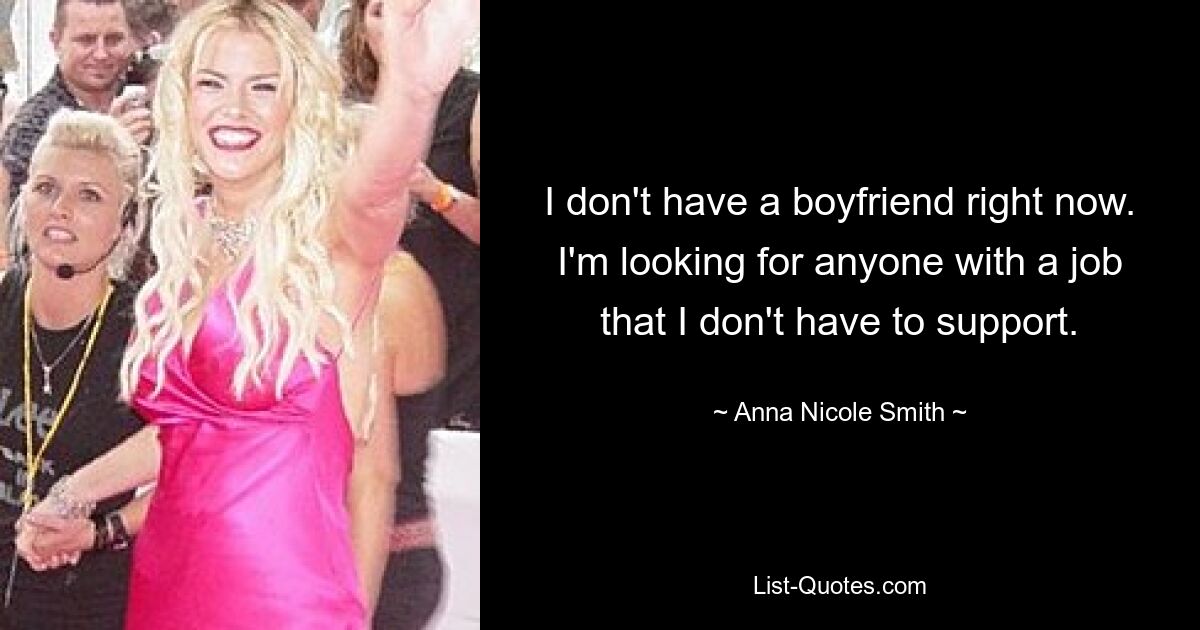 I don't have a boyfriend right now. I'm looking for anyone with a job that I don't have to support. — © Anna Nicole Smith