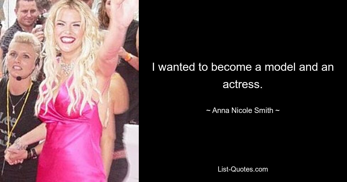 I wanted to become a model and an actress. — © Anna Nicole Smith