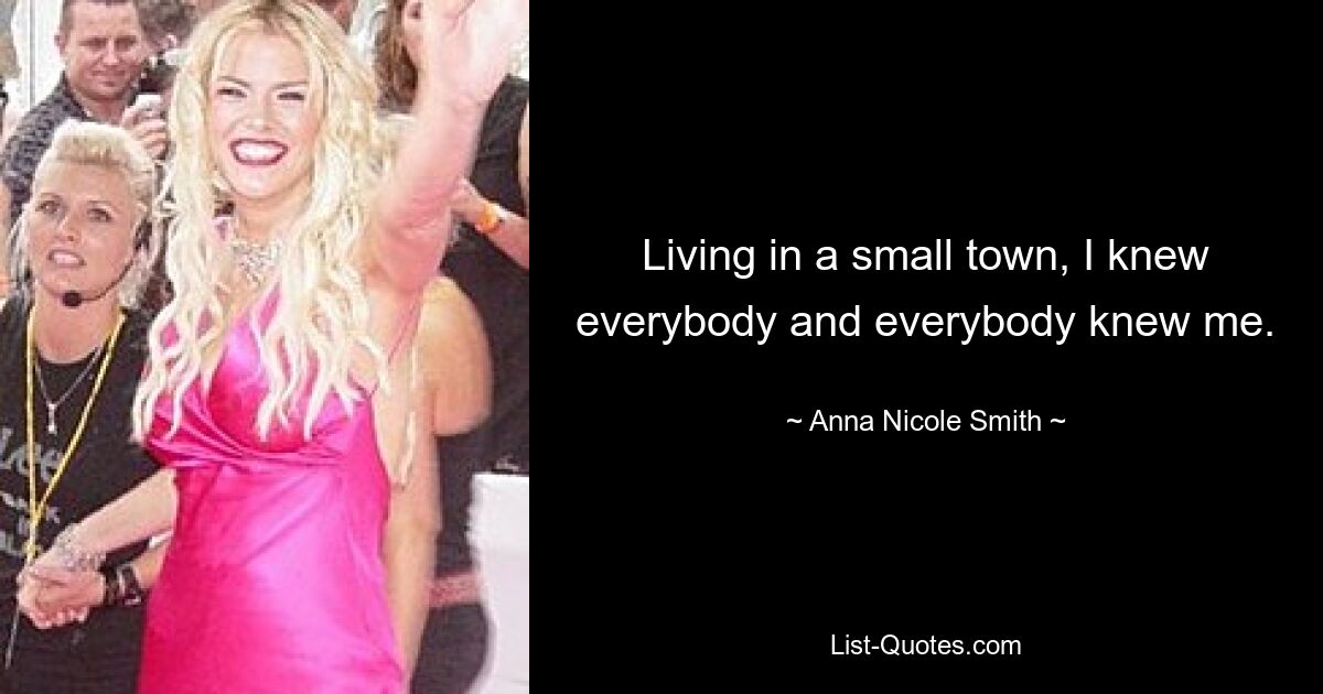 Living in a small town, I knew everybody and everybody knew me. — © Anna Nicole Smith