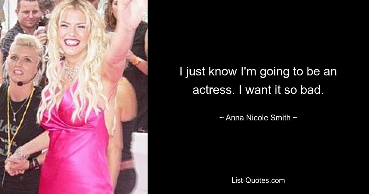 I just know I'm going to be an actress. I want it so bad. — © Anna Nicole Smith