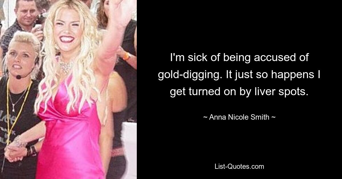 I'm sick of being accused of gold-digging. It just so happens I get turned on by liver spots. — © Anna Nicole Smith