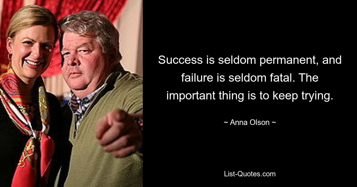 Success is seldom permanent, and failure is seldom fatal. The important thing is to keep trying. — © Anna Olson