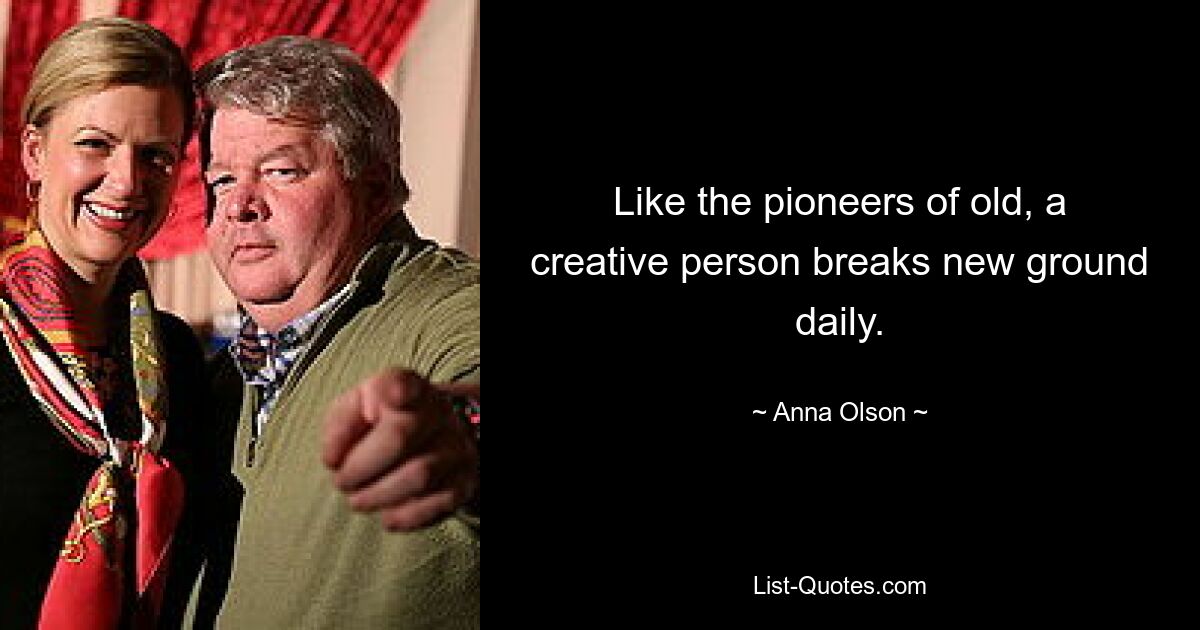 Like the pioneers of old, a creative person breaks new ground daily. — © Anna Olson