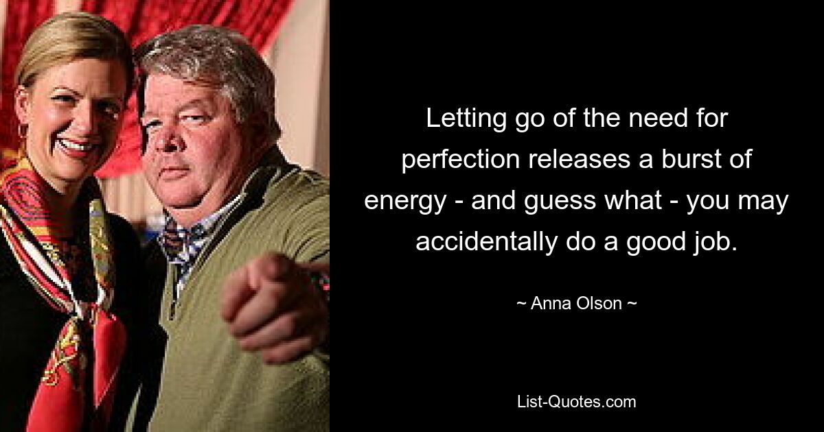 Letting go of the need for perfection releases a burst of energy - and guess what - you may accidentally do a good job. — © Anna Olson