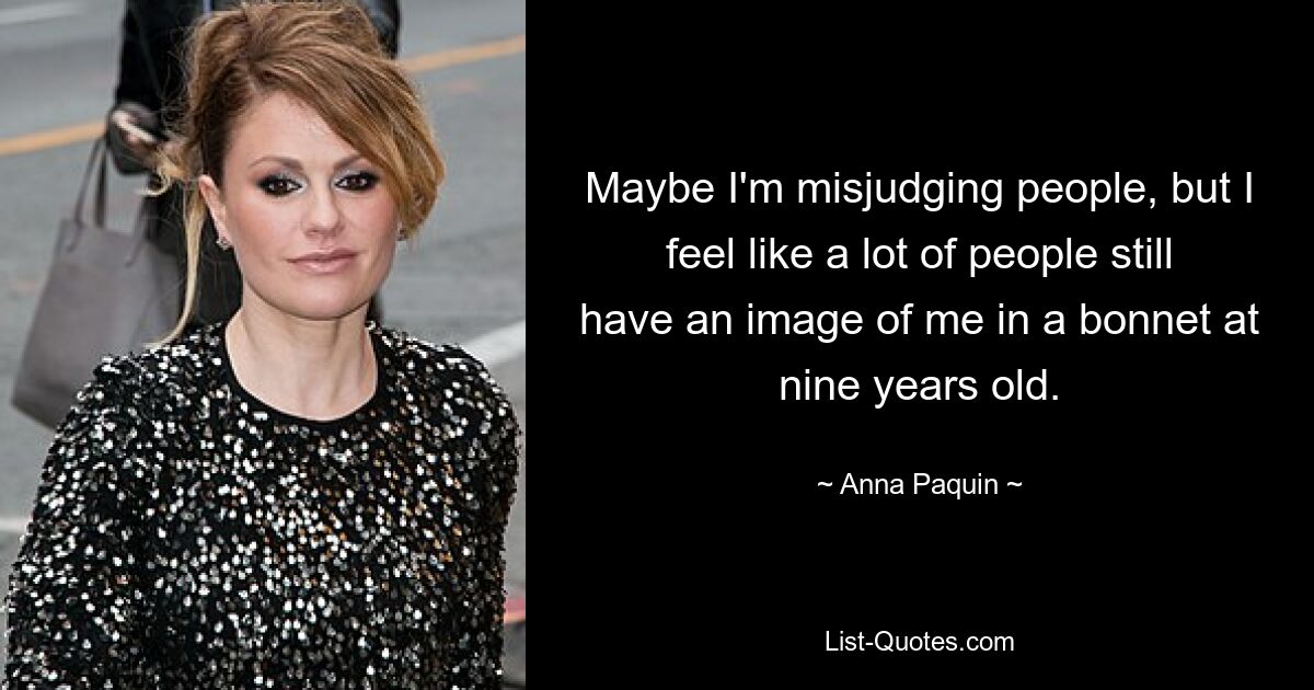 Maybe I'm misjudging people, but I feel like a lot of people still have an image of me in a bonnet at nine years old. — © Anna Paquin