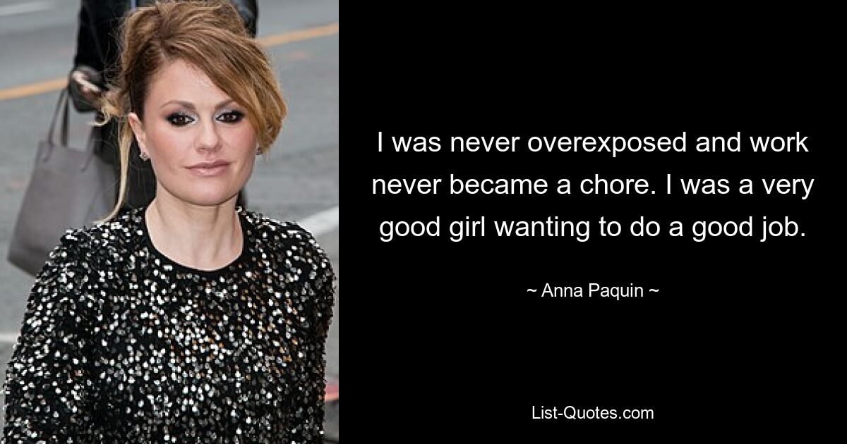 I was never overexposed and work never became a chore. I was a very good girl wanting to do a good job. — © Anna Paquin