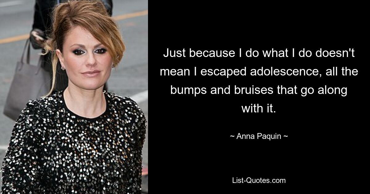 Just because I do what I do doesn't mean I escaped adolescence, all the bumps and bruises that go along with it. — © Anna Paquin