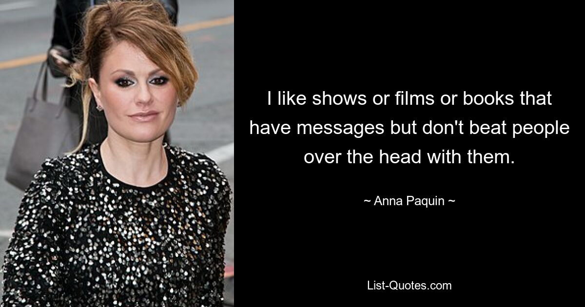 I like shows or films or books that have messages but don't beat people over the head with them. — © Anna Paquin