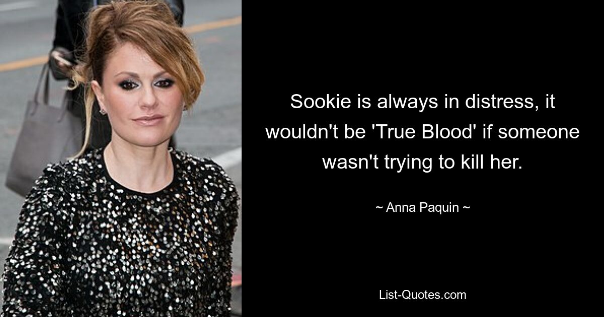 Sookie is always in distress, it wouldn't be 'True Blood' if someone wasn't trying to kill her. — © Anna Paquin