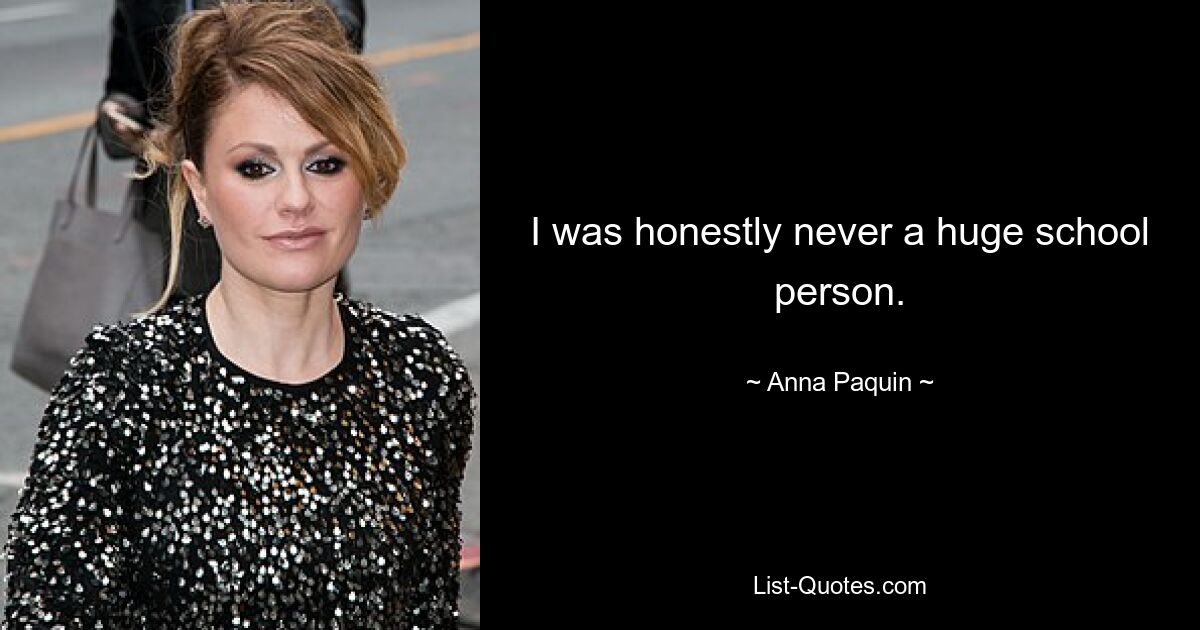 I was honestly never a huge school person. — © Anna Paquin