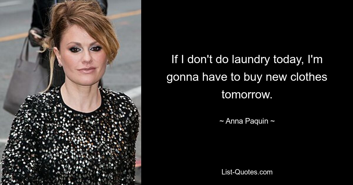 If I don't do laundry today, I'm gonna have to buy new clothes tomorrow. — © Anna Paquin