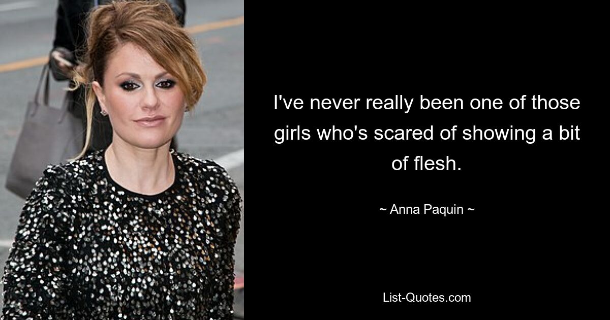 I've never really been one of those girls who's scared of showing a bit of flesh. — © Anna Paquin