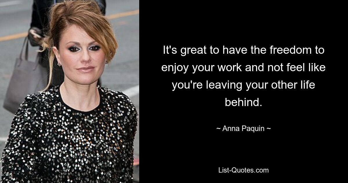 It's great to have the freedom to enjoy your work and not feel like you're leaving your other life behind. — © Anna Paquin