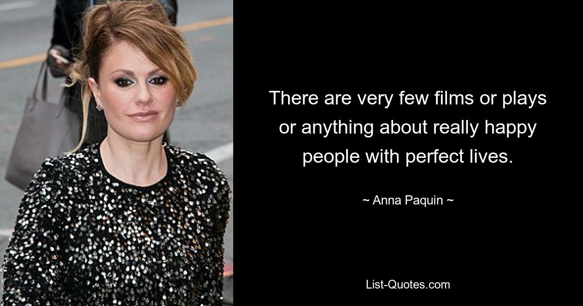 There are very few films or plays or anything about really happy people with perfect lives. — © Anna Paquin