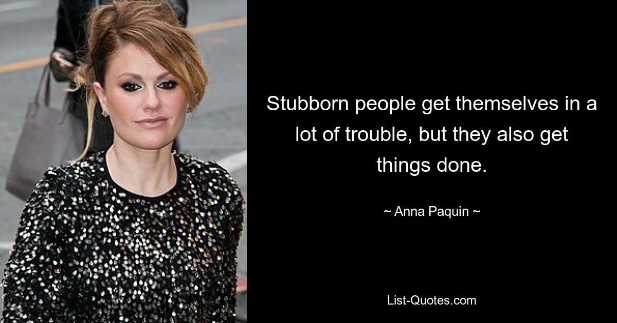 Stubborn people get themselves in a lot of trouble, but they also get things done. — © Anna Paquin