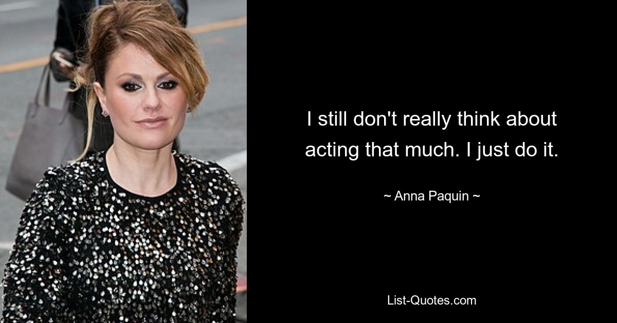 I still don't really think about acting that much. I just do it. — © Anna Paquin