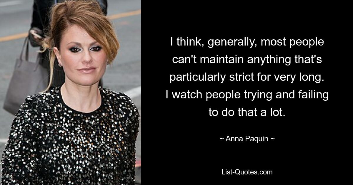 I think, generally, most people can't maintain anything that's particularly strict for very long. I watch people trying and failing to do that a lot. — © Anna Paquin