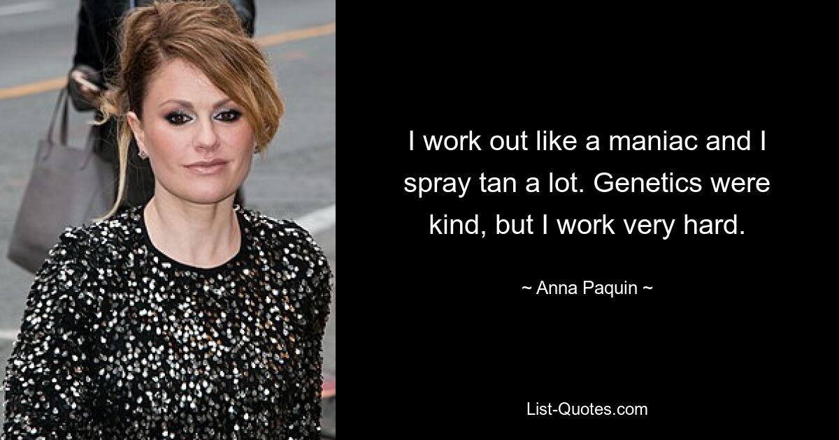 I work out like a maniac and I spray tan a lot. Genetics were kind, but I work very hard. — © Anna Paquin