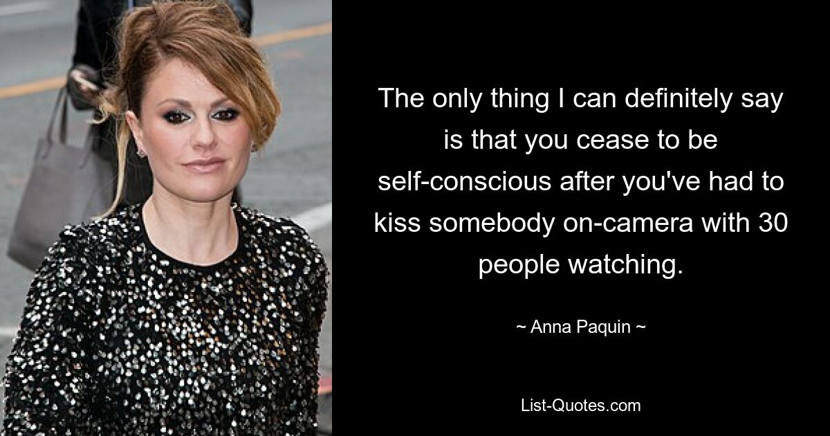 The only thing I can definitely say is that you cease to be self-conscious after you've had to kiss somebody on-camera with 30 people watching. — © Anna Paquin