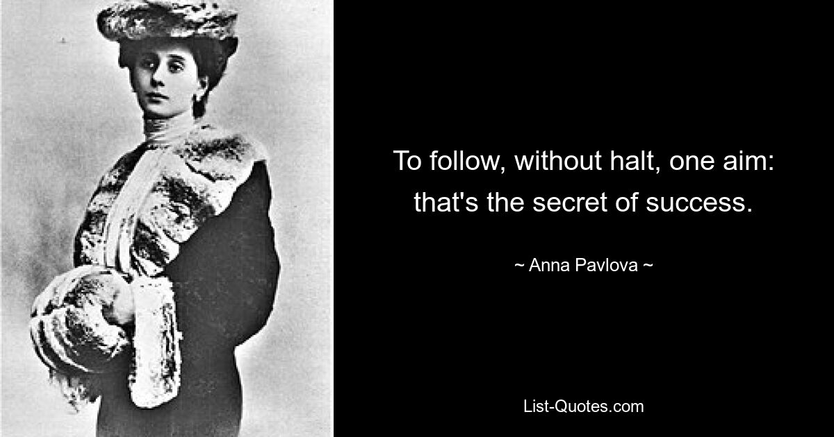 To follow, without halt, one aim: that's the secret of success. — © Anna Pavlova