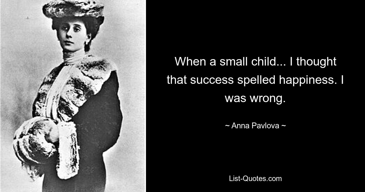 When a small child... I thought that success spelled happiness. I was wrong. — © Anna Pavlova