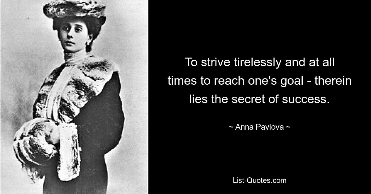 To strive tirelessly and at all times to reach one's goal - therein lies the secret of success. — © Anna Pavlova