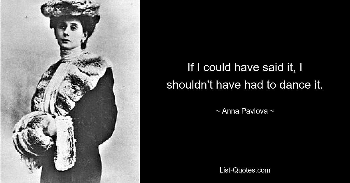 If I could have said it, I shouldn't have had to dance it. — © Anna Pavlova