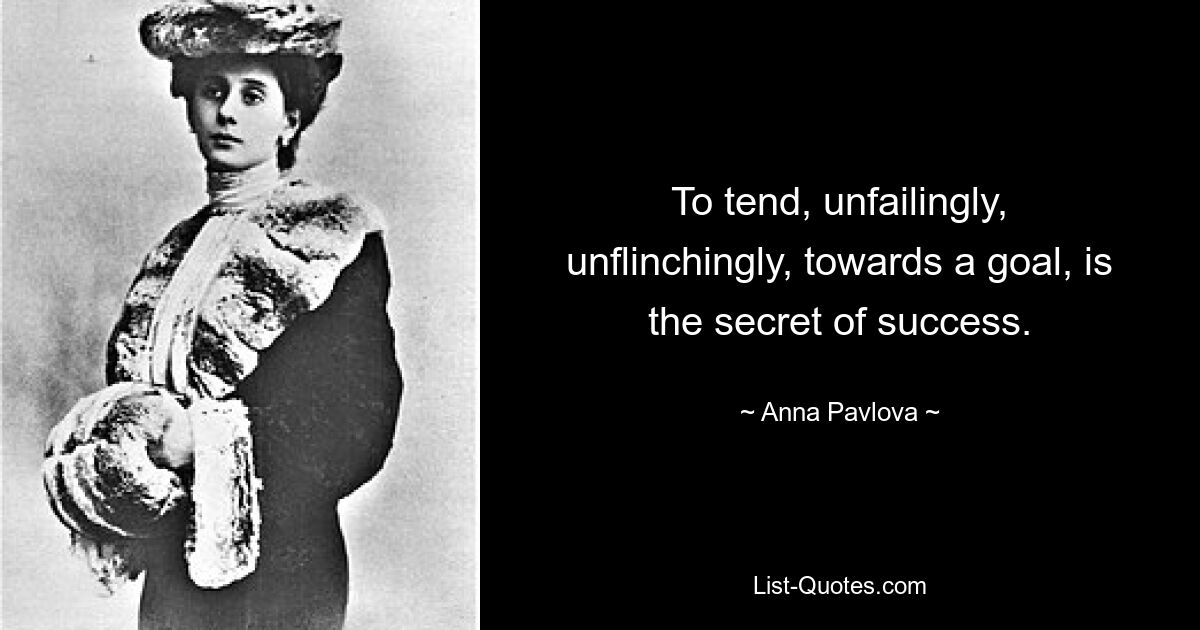 To tend, unfailingly, unflinchingly, towards a goal, is the secret of success. — © Anna Pavlova