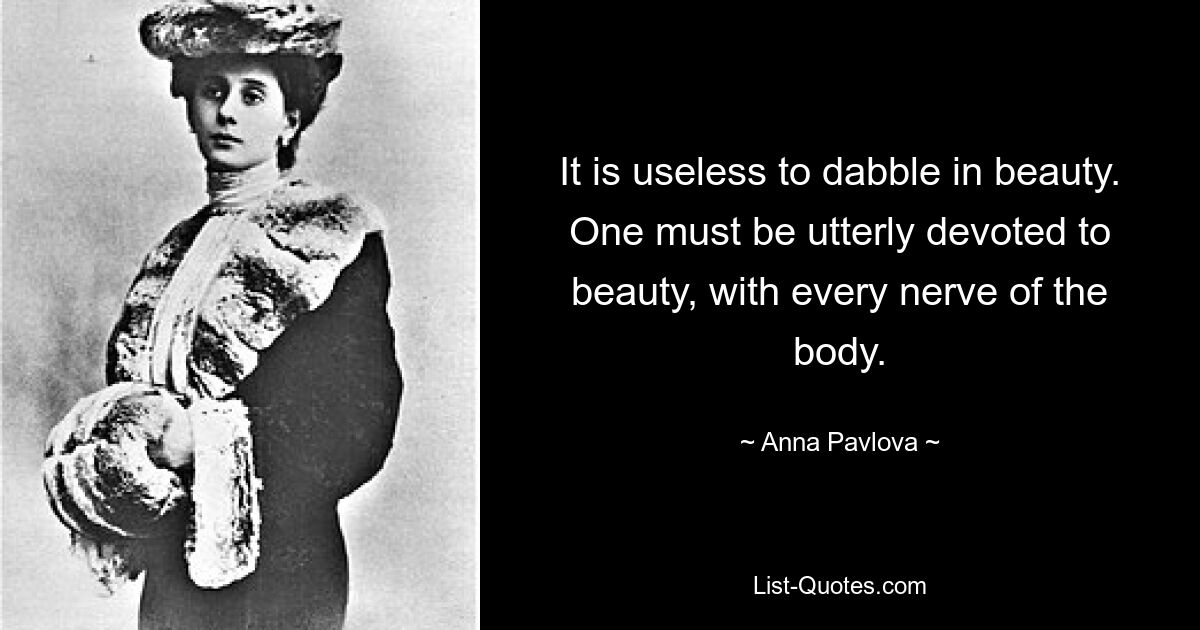 It is useless to dabble in beauty. One must be utterly devoted to beauty, with every nerve of the body. — © Anna Pavlova