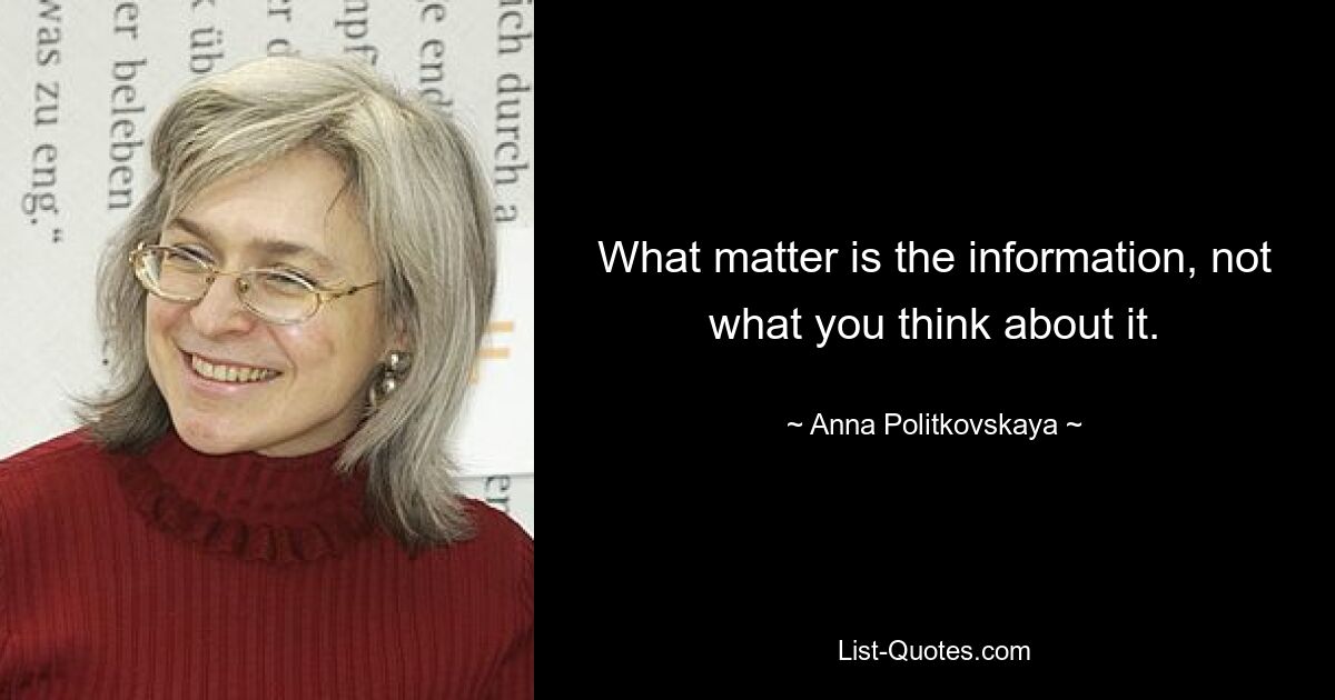 What matter is the information, not what you think about it. — © Anna Politkovskaya