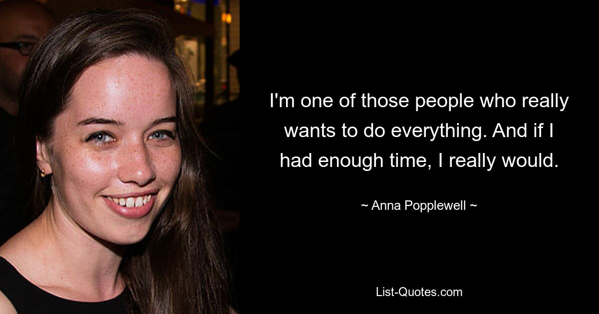 I'm one of those people who really wants to do everything. And if I had enough time, I really would. — © Anna Popplewell