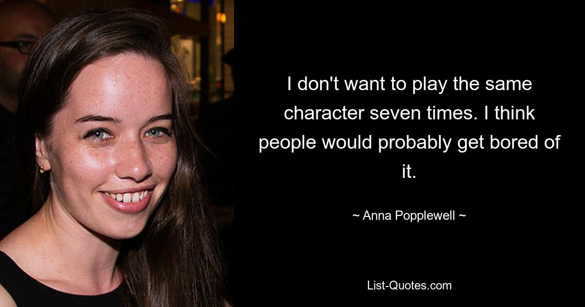 I don't want to play the same character seven times. I think people would probably get bored of it. — © Anna Popplewell