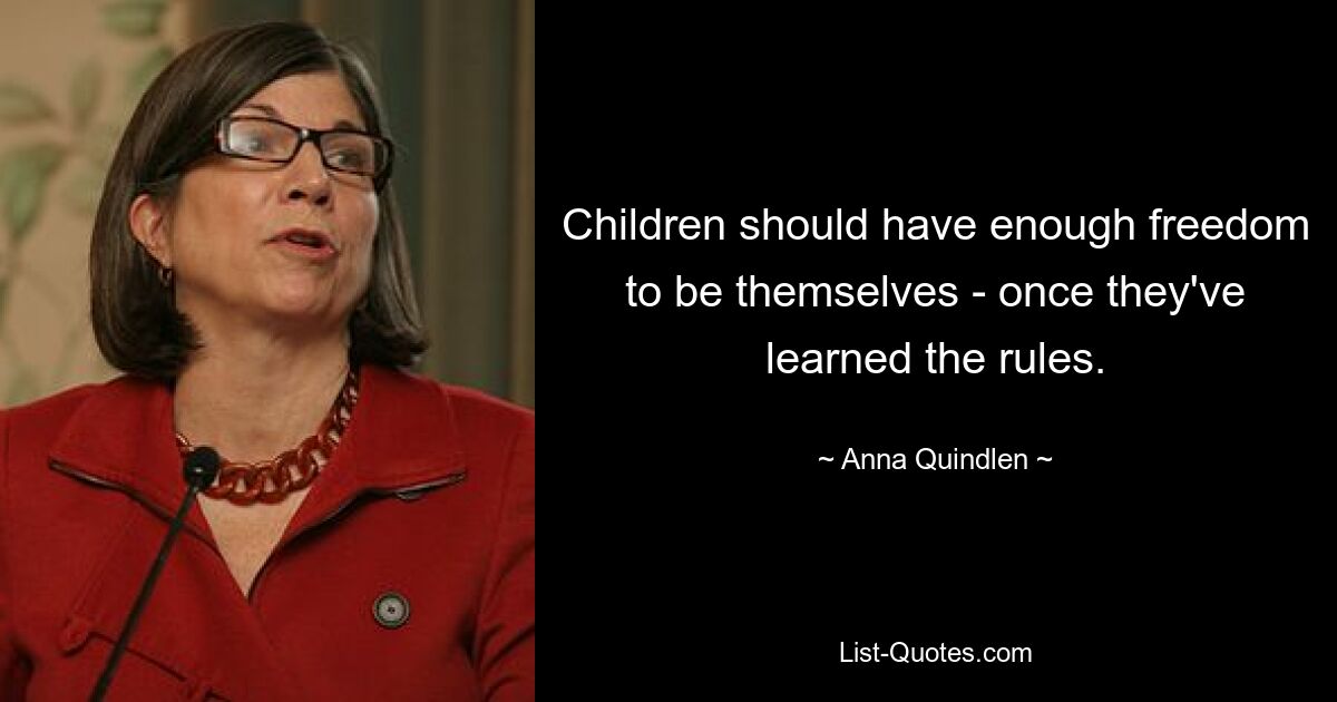 Children should have enough freedom to be themselves - once they've learned the rules. — © Anna Quindlen