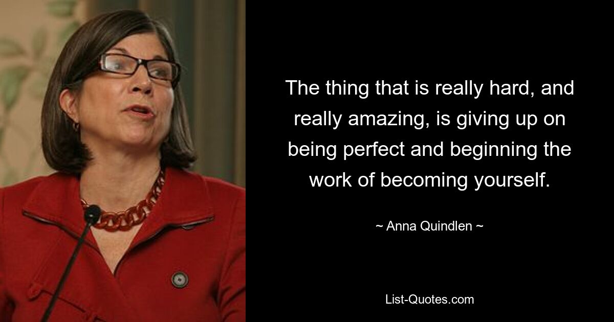 The thing that is really hard, and really amazing, is giving up on being perfect and beginning the work of becoming yourself. — © Anna Quindlen