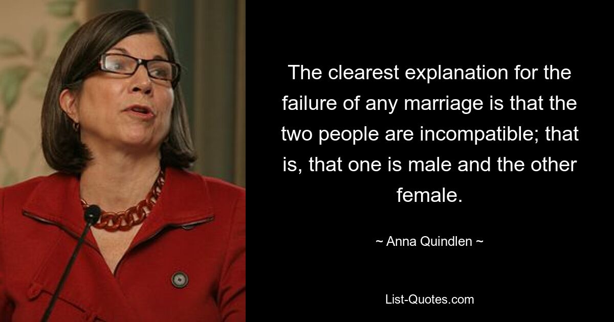 The clearest explanation for the failure of any marriage is that the two people are incompatible; that is, that one is male and the other female. — © Anna Quindlen