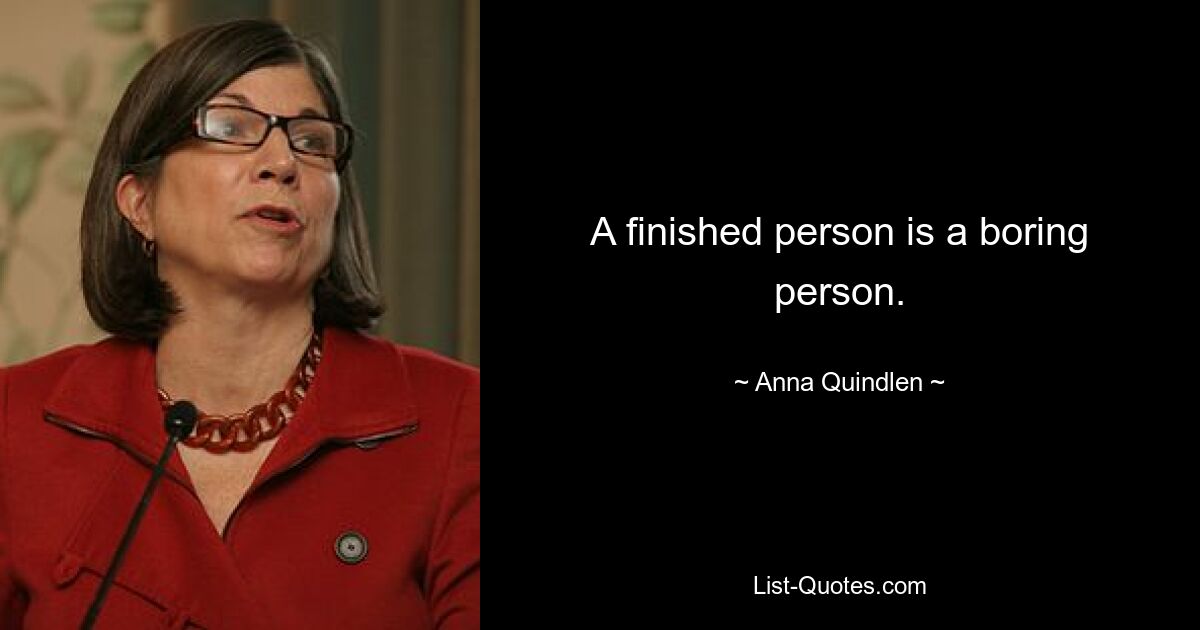 A finished person is a boring person. — © Anna Quindlen