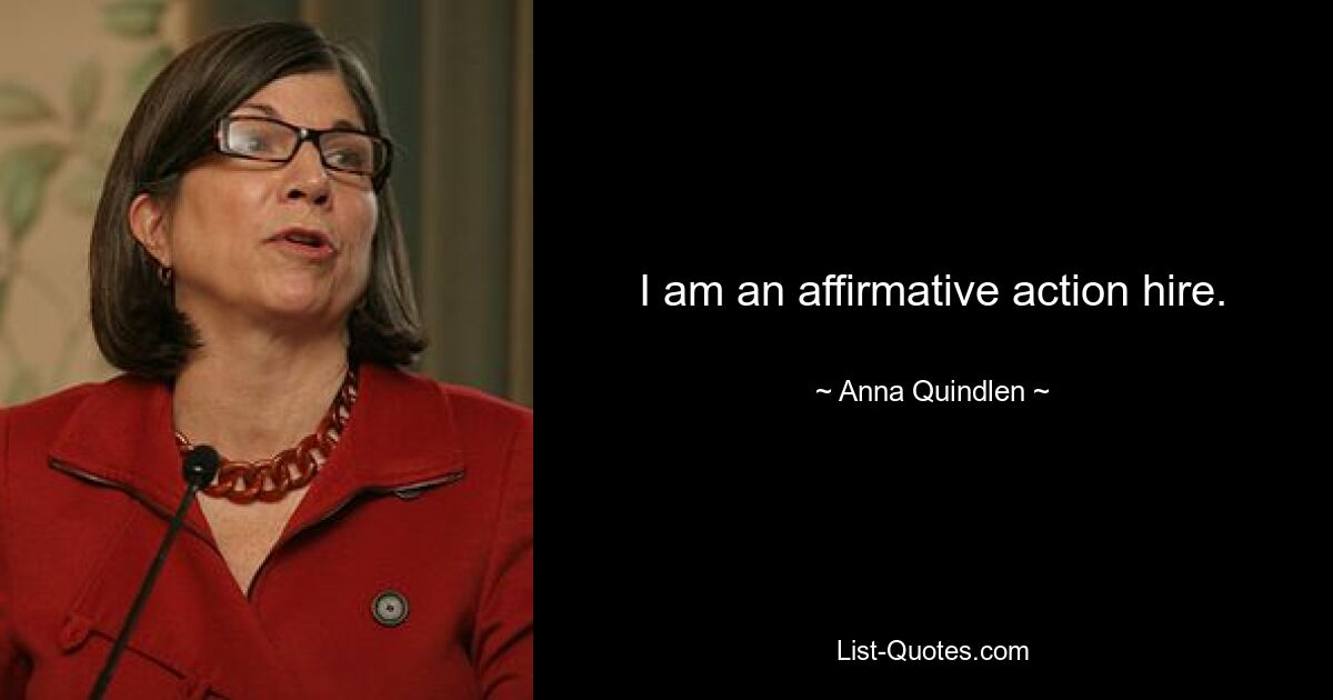 I am an affirmative action hire. — © Anna Quindlen