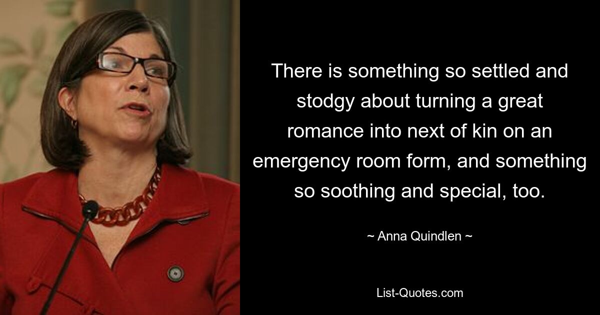 There is something so settled and stodgy about turning a great romance into next of kin on an emergency room form, and something so soothing and special, too. — © Anna Quindlen