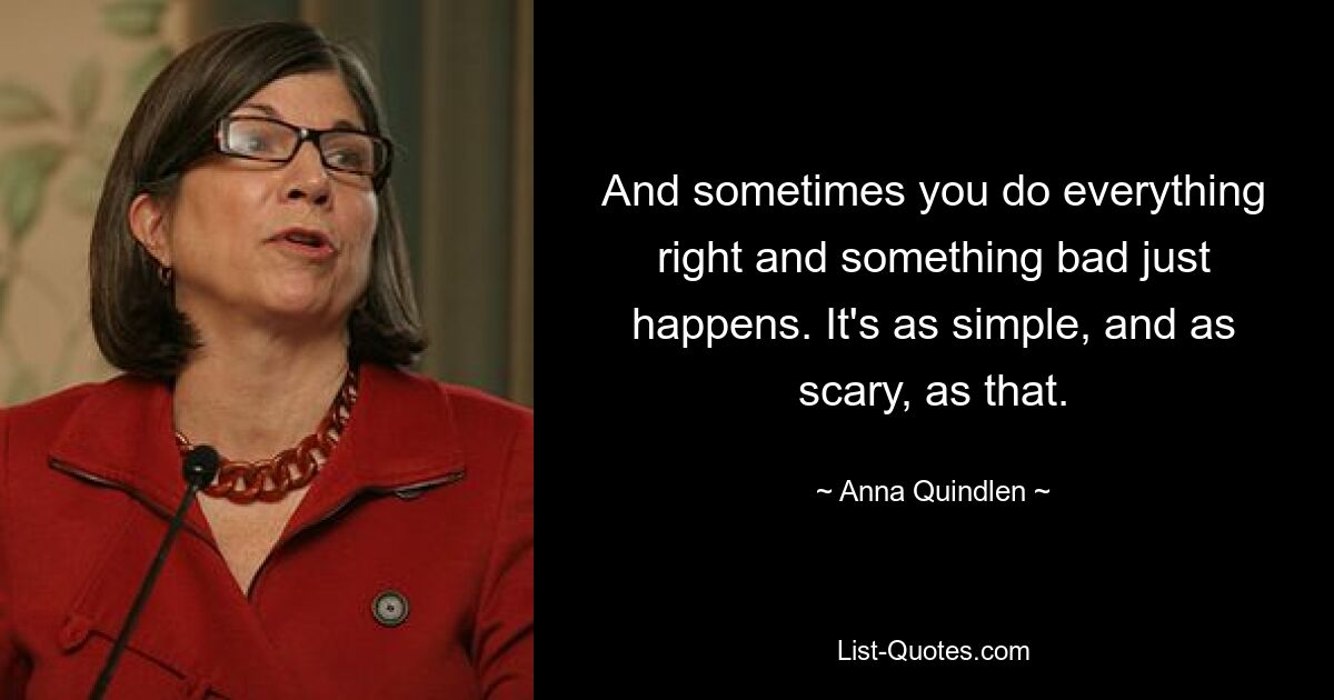 And sometimes you do everything right and something bad just happens. It's as simple, and as scary, as that. — © Anna Quindlen