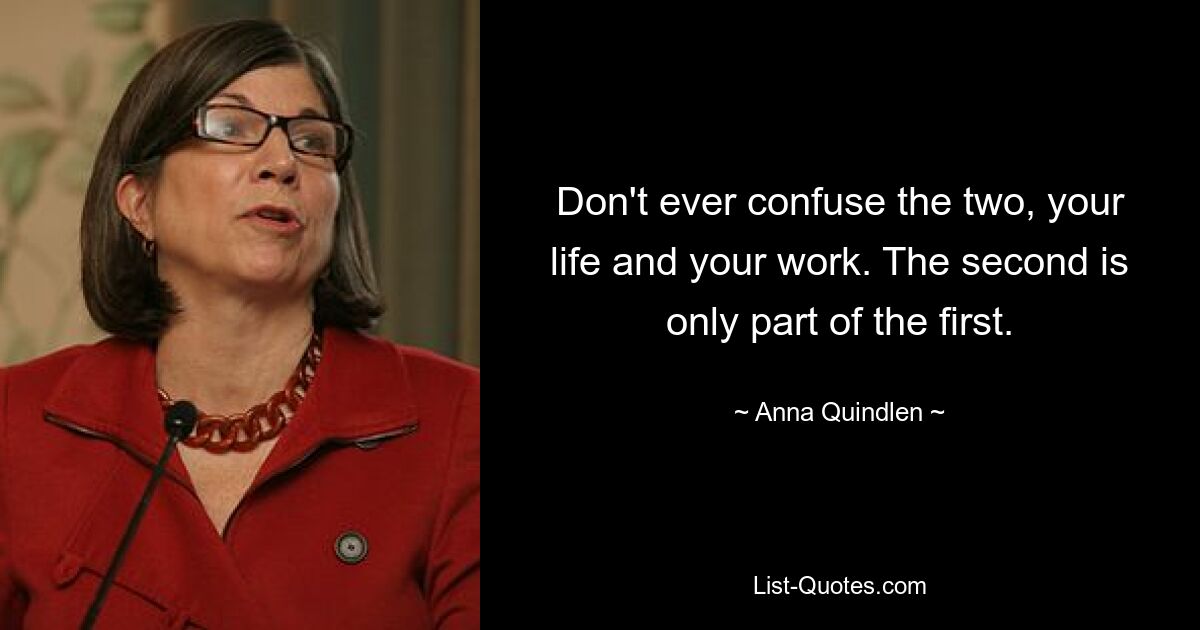 Don't ever confuse the two, your life and your work. The second is only part of the first. — © Anna Quindlen