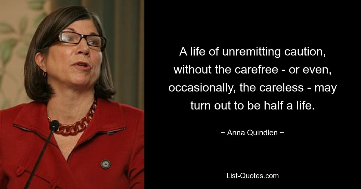 A life of unremitting caution, without the carefree - or even, occasionally, the careless - may turn out to be half a life. — © Anna Quindlen