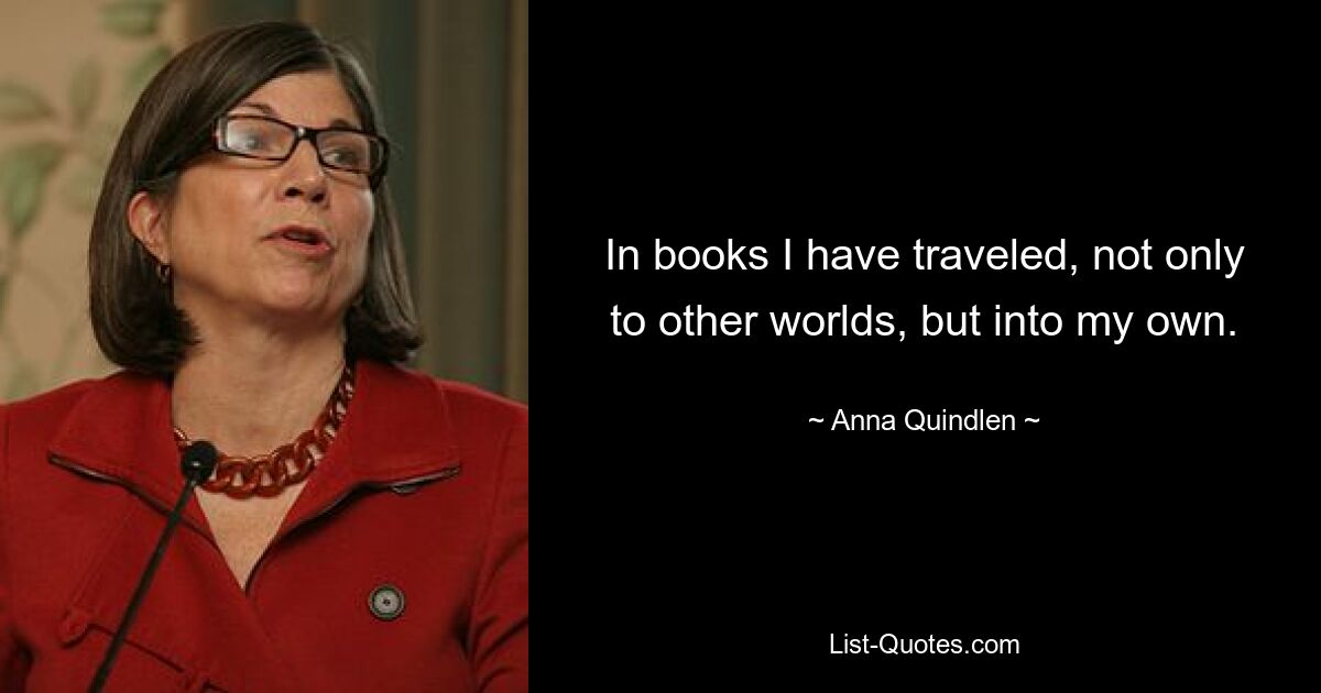 In books I have traveled, not only to other worlds, but into my own. — © Anna Quindlen